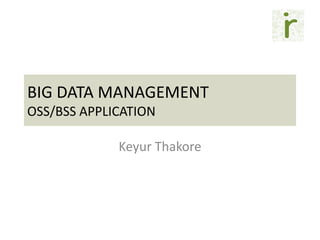 BIG DATA MANAGEMENT OSS/BSS APPLICATION 
Keyur Thakore  