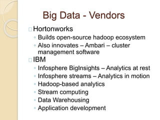 Big Data - Vendors
Hortonworks
◦ Builds open-source hadoop ecosystem
◦ Also innovates – Ambari – cluster
management softwa...