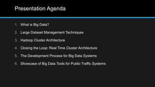 Presentation Agenda
1. What is Big Data?
2. Large Dataset Management Techniques
3. Hadoop Cluster Architecture
4. Closing the Loop: Real Time Cluster Architecture
5. The Development Process for Big Data Systems
6. Showcase of Big Data Tools for Public Traffic Systems
 