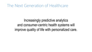 The Next Generation of Healthcare
Increasingly predictive analytics
and consumer-centric health systems will
improve quality of life with personalized care.
 