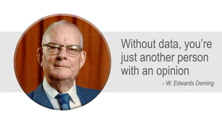 Without data, you’re
just another person
with an opinion
- W. Edwards Deming
 