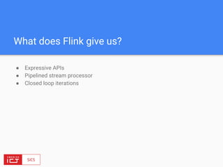 What does Flink give us?
● Expressive APIs
● Pipelined stream processor
● Closed loop iterations
 