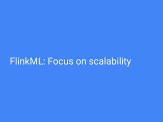 FlinkML: Focus on scalability
 