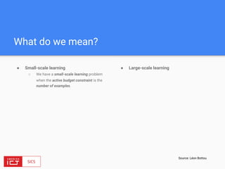 What do we mean?
● Small-scale learning
○ We have a small-scale learning problem
when the active budget constraint is the
number of examples.
● Large-scale learning
Source: Léon Bottou
 