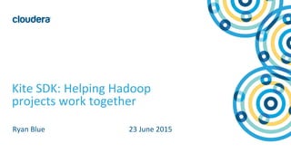 © Cloudera, Inc. All rights reserved.
Kite SDK: Helping Hadoop
projects work together
Ryan Blue 23 June 2015
 