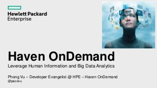 Haven OnDemand
Leverage Human Information and Big Data Analytics
Phong Vu – Developer Evangelist @ HPE – Haven OnDemand
@pacovu
 
