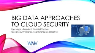 BIG DATA APPROACHES
TO CLOUD SECURITY
Paul Morse – President, WebMall Ventures
Cloud Security Alliance, Seattle Chapter 3/28/2013
 