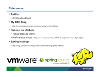 References

!  Twitter
  •  @richardmcdougll
!  My CTO Blog
  •  http://communities.vmware.com/community/vmtn/cto/cloud

!  Hadoop on vSphere
  •  Talk @ Hadoop World
  •  Performance Paper – http://www.vmware.com/files/.../VMW-Hadoop-Performance-vSphere5.pdf
!  Spring Hadoop
  •  http://blog.springsource.org/2012/02/29/introducing-spring-hadoop




40
 