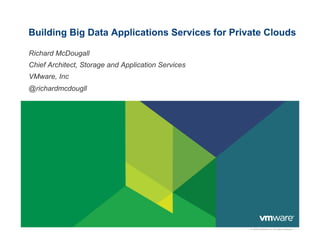 Building Big Data Applications Services for Private Clouds

Richard McDougall
Chief Architect, Storage and Application Services
VMware, Inc
@richardmcdougll




                                                    © 2009 VMware Inc. All rights reserved
 