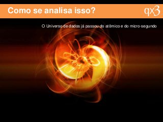 Como se analisa isso?
O Universo de dados já passou do atômico e do micro-segundo
 