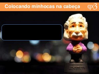 Colocando minhocas na cabeça
 