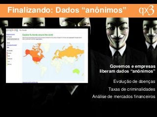 Finalizando: Dados “anônimos”
Evolução de doenças
Taxas de criminalidades
Análise de mercados financeiros
Governos e empresas
liberam dados “anônimos”
 