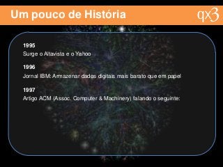 Um pouco de História
1995
Surge o Altavista e o Yahoo
1996
Jornal IBM: Armazenar dados digitais mais barato que em papel
1997
Artigo ACM (Assoc. Computer & Machinery) falando o seguinte:
 