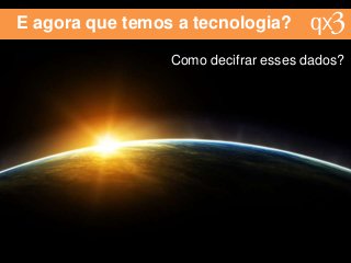 E agora que temos a tecnologia?
Como decifrar esses dados?
 