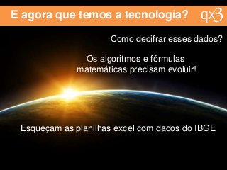 E agora que temos a tecnologia?
Como decifrar esses dados?
Os algoritmos e fórmulas
matemáticas precisam evoluir!
Esqueçam as planilhas excel com dados do IBGE
 
