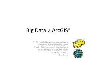 Big Data и ArcGIS*
* - Big data is like teenage sex: everyone
talks about it, nobody really knows
how to do it, everyone thinks everyone
else is doing it, so everyone claims
they are doing it...
- Dan Ariely
 