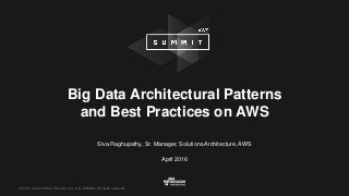 © 2016, Amazon Web Services, Inc. or its Affiliates. All rights reserved.
Siva Raghupathy, Sr. Manager, Solutions Architecture, AWS
April 2016
Big Data Architectural Patterns
and Best Practices on AWS
 