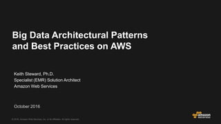 Keith Steward, Ph.D.
Specialist (EMR) Solution Architect
Amazon Web Services
October 2016
© 2016, Amazon Web Services, Inc. or its Affiliates. All rights reserved.
Big Data Architectural Patterns
and Best Practices on AWS
 