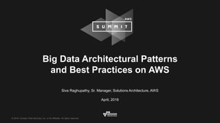 © 2016, Amazon Web Services, Inc. or its Affiliates. All rights reserved.
Siva Raghupathy, Sr. Manager, Solutions Architecture, AWS
April, 2016
Big Data Architectural Patterns
and Best Practices on AWS
 