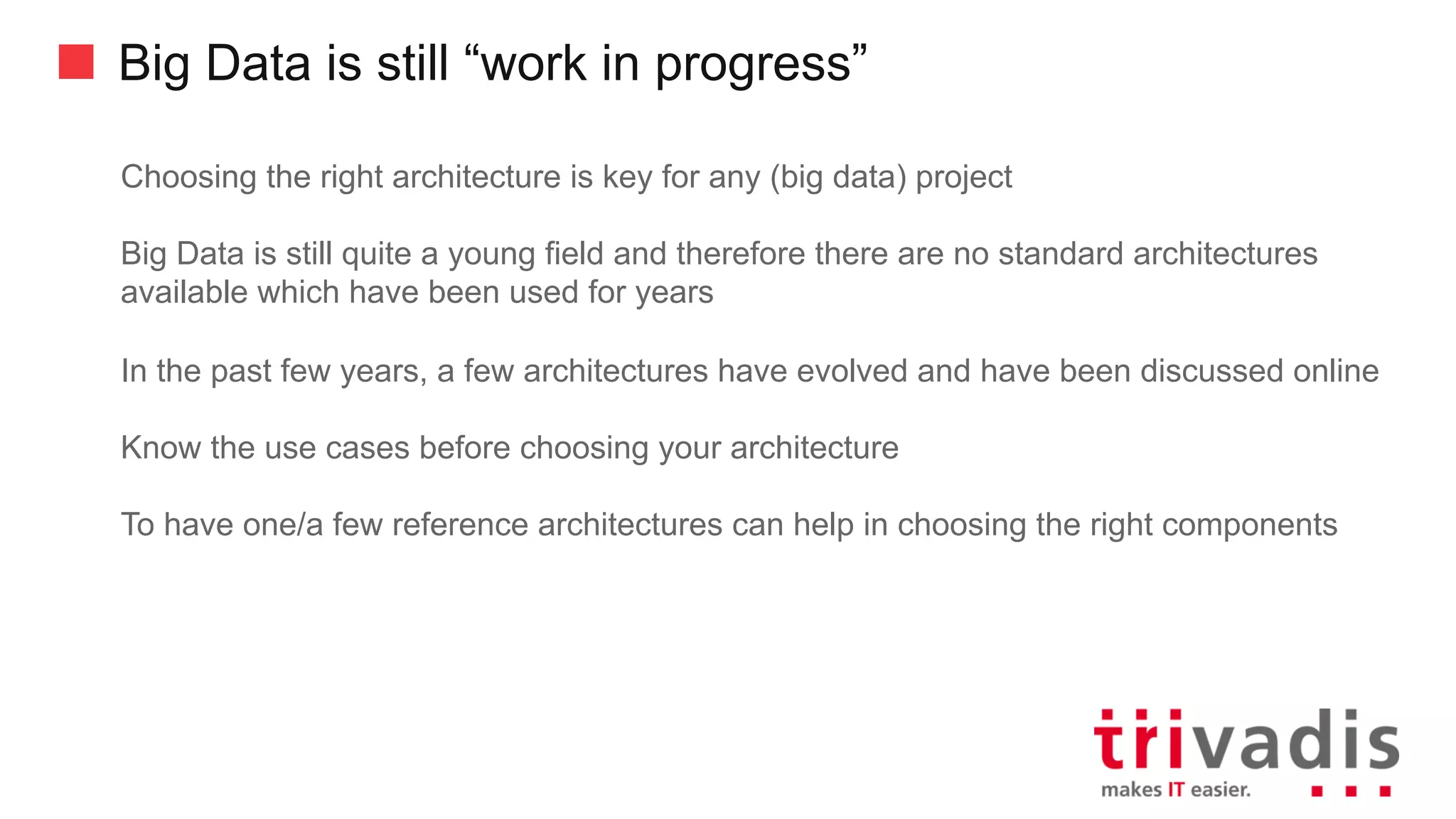 Big Data is still “work in progress”
Choosing the right architecture is key for any (big data) project
Big Data is still quite a young field and therefore there are no standard architectures
available which have been used for years
In the past few years, a few architectures have evolved and have been discussed online
Know the use cases before choosing your architecture
To have one/a few reference architectures can help in choosing the right components
 