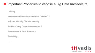 Important Properties to choose a Big Data Architecture
Latency
Keep raw and un-interpreted data “forever” ?
Volume, Velocity, Variety, Veracity
Ad-Hoc Query Capabilities needed ?
Robustness & Fault Tolerance
Scalability
…
 