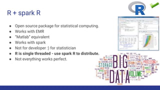 R + spark R
● Open source package for statistical computing.
● Works with EMR
● “Matlab” equivalent
● Works with spark
● N...