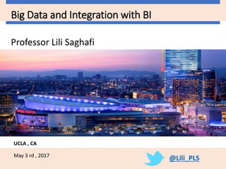 Professor Lili Saghafi
Big Data and Integration with BI
May 3 rd , 2017
@Lili_PLS
UCLA , CA
 