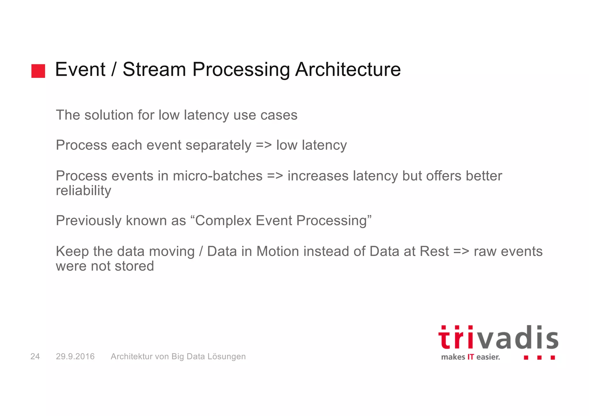 Event / Stream Processing Architecture - Keep raw
event data
Data
Ingestion
Batch
compute
Data
Sources
Channel
Data
Consumer
Reports
Service
Analytic
Tools
Alerting
Tools
Content
Logfiles
Social
RDBMS
ERP
Sensor
Machine
(Analytical)	Real-Time	Data	Processing
Stream/Event	Processing
Result	Store
Messaging
Result	Store
(Analytical)	Batch	Data	Processing
Raw	Data	
(Reservoir)
Big Data Solution Architectures
=	Data	in	Motion =	Data	at	Rest
29.9.201625
 