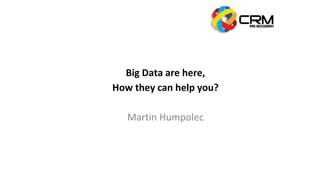 Big Data are here,
How they can help you?
Martin Humpolec
 