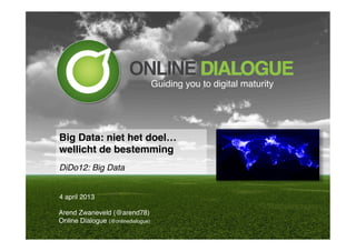 Guiding you to digital maturity!




Big Data: niet het doel…  
wellicht de bestemming"
!
DiDo12: Big Data!


4 april 2013!

Arend Zwaneveld (@arend78)!
Online Dialogue (@onlinedialogue)!
 