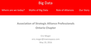 Big Data
Association of Strategic Alliance Professionals
Ontario Chapter
Eric Meger
eric.meger@maerospace.com
May 19, 2016
Big Data
Where are we today? Myths of Big Data Role of Alliances Our Story
 