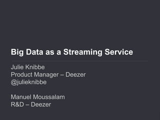 Big Data as a Streaming Service 
Big Data as a Streaming Service 
Julie Knibbe 
Product Manager – Deezer 
@julieknibbe 
Manuel Moussalam 
R&D – Deezer 
 