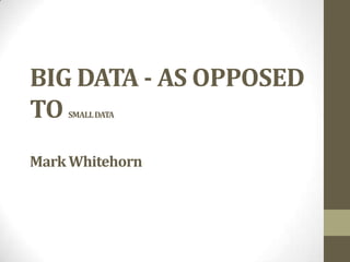 BIG DATA - AS OPPOSED
TO  SMALL DATA




Mark Whitehorn
 