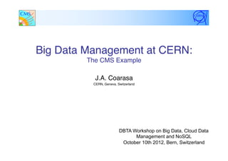 Big Data Management at CERN: 
The CMS Example"
J.A. Coarasa "
CERN, Geneva, Switzerland"
DBTA Workshop on Big Data, Cloud Data
Management and NoSQL
October 10th 2012, Bern, Switzerland
 