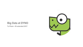 Big Data at DYNO
Tu Pham - IO extended 2017
 