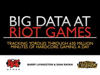 RIOT GAMES
TRACKING YORDLES THROUGH 630 MILLION
  MINUTES OF HARDCORE GAMING A DAY



        BARRY LIVINGSTON & DANI RAYAN
 