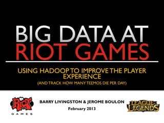 RIOT GAMES
USING HADOOP TO IMPROVE THE PLAYER
           EXPERIENCE
     (AND TRACK HOW MANY TEEMOS DIE PER DAY)



     BARRY LIVINGSTON & JEROME BOULON
                  February 2013
 
