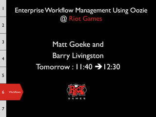 1
        Enterprise Workflow Management Using Oozie
                       @ Riot Games
2


3
                    Matt Goeke and
4                   Barry Livingston
                Tomorrow : 11:40 12:30
5


6   Workflows




7
 
