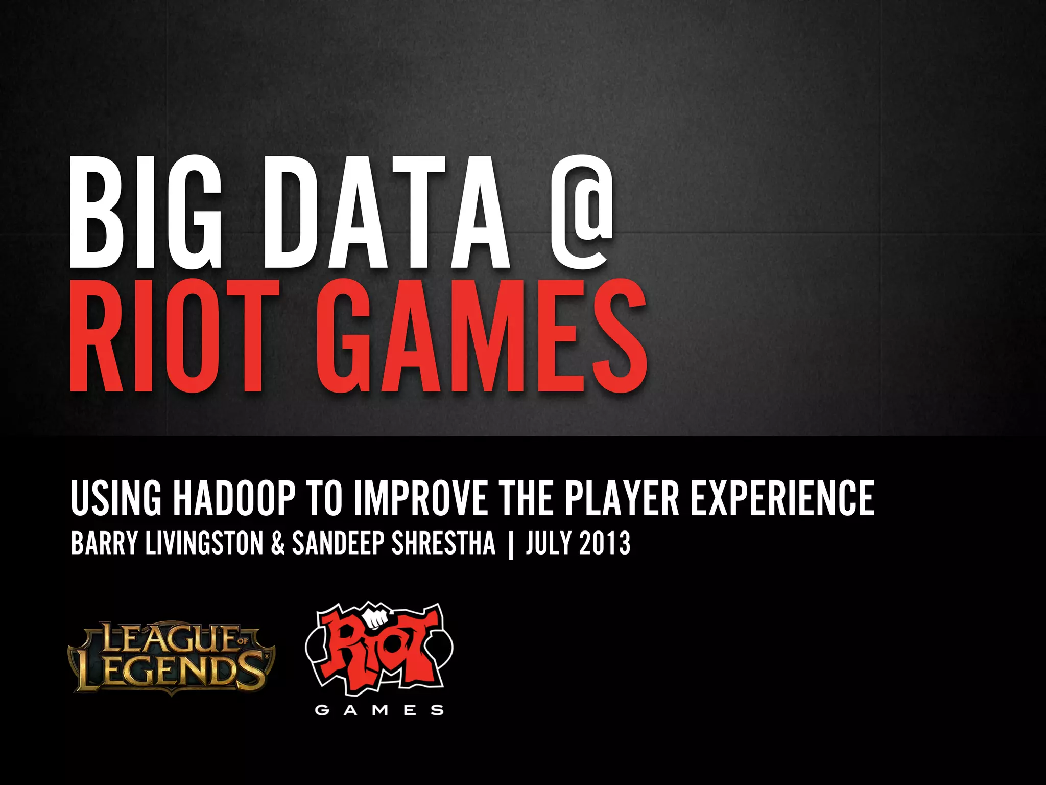 BIG DATA @
RIOT GAMES
USING HADOOP TO IMPROVE THE PLAYER EXPERIENCE
BARRY LIVINGSTON & SANDEEP SHRESTHA | JULY 2013
 