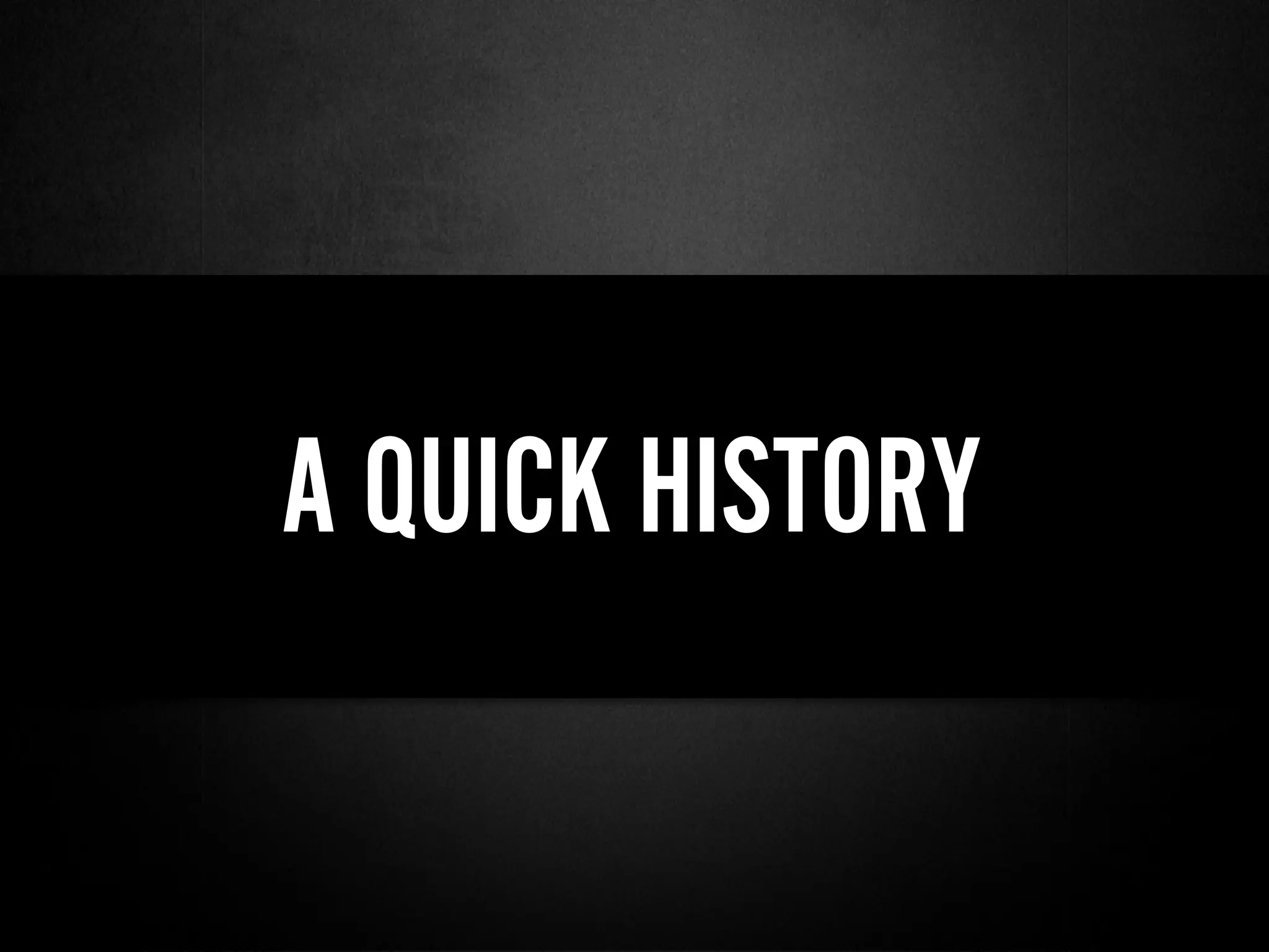 A QUICK HISTORY
 