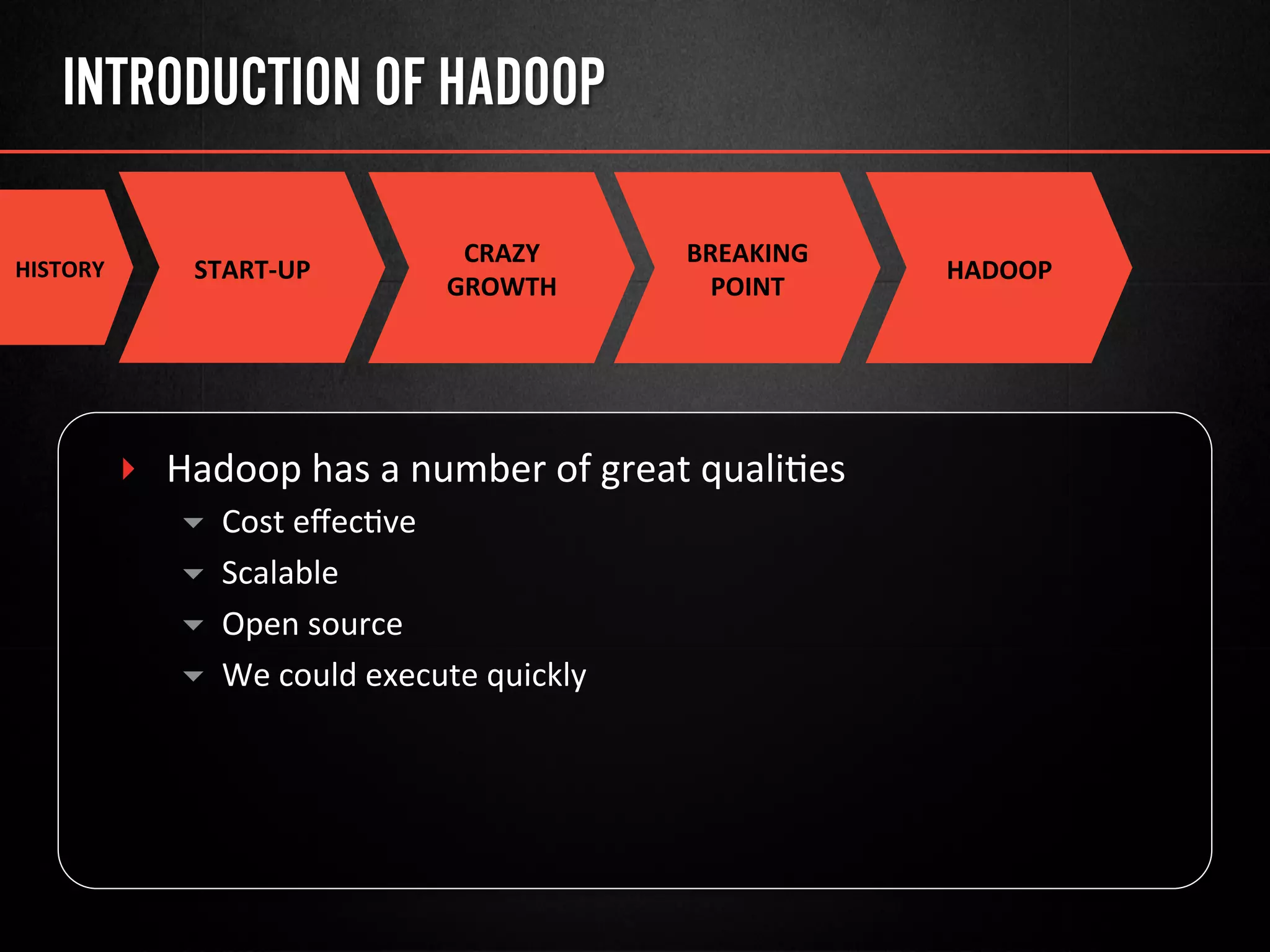 INTRODUCTION OF HADOOP
HISTORY	
   START-­‐UP	
  
CRAZY	
  
GROWTH	
  
BREAKING	
  
POINT	
  
‣  Hadoop	
  has	
  a	
  number	
  of	
  great	
  quali@es	
  
▾  Cost	
  eﬀec@ve	
  
▾  Scalable	
  
▾  Open	
  source	
  
▾  We	
  could	
  execute	
  quickly	
  
HADOOP	
  
 