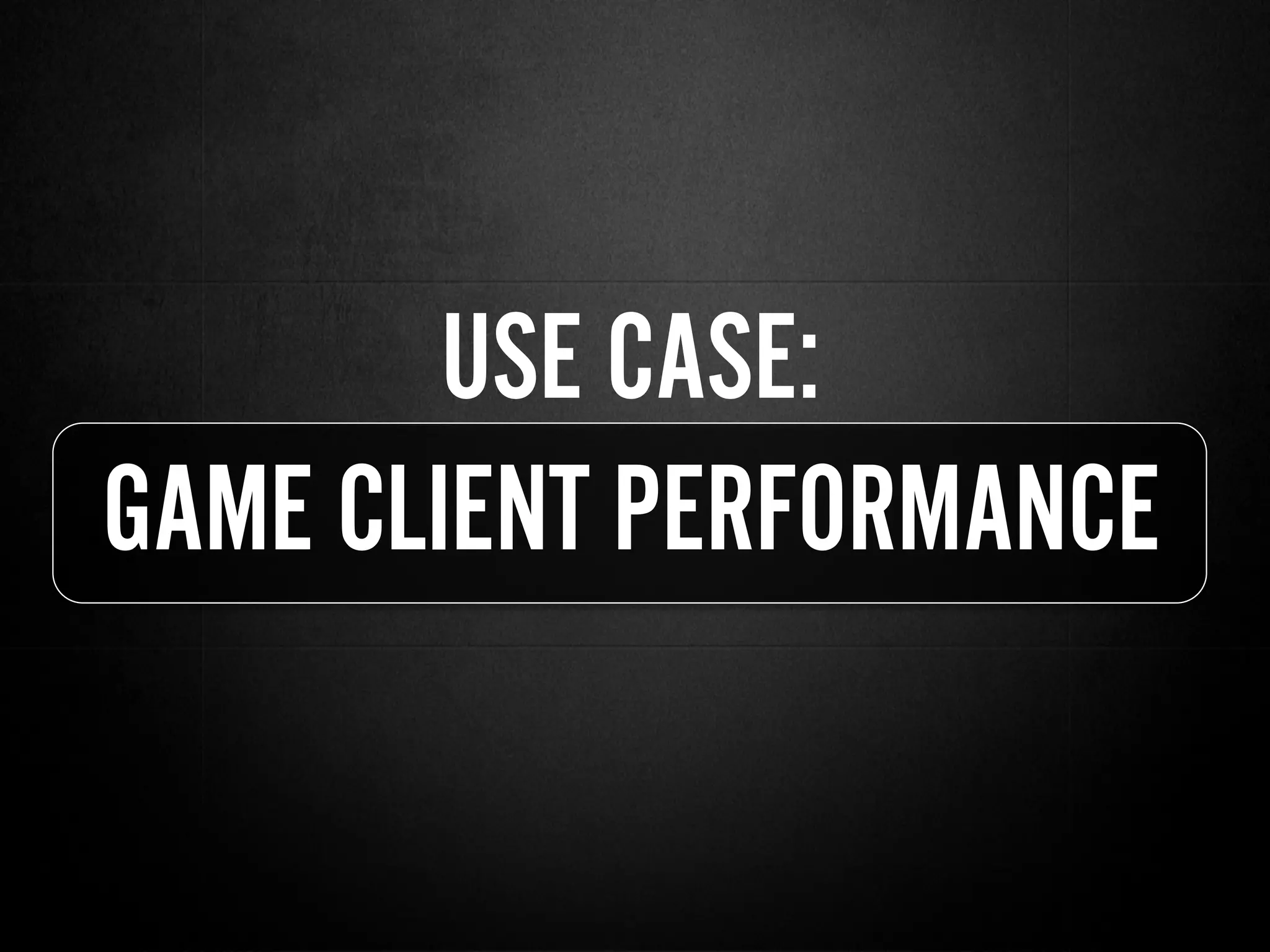 USE CASE:
GAME CLIENT PERFORMANCE
 