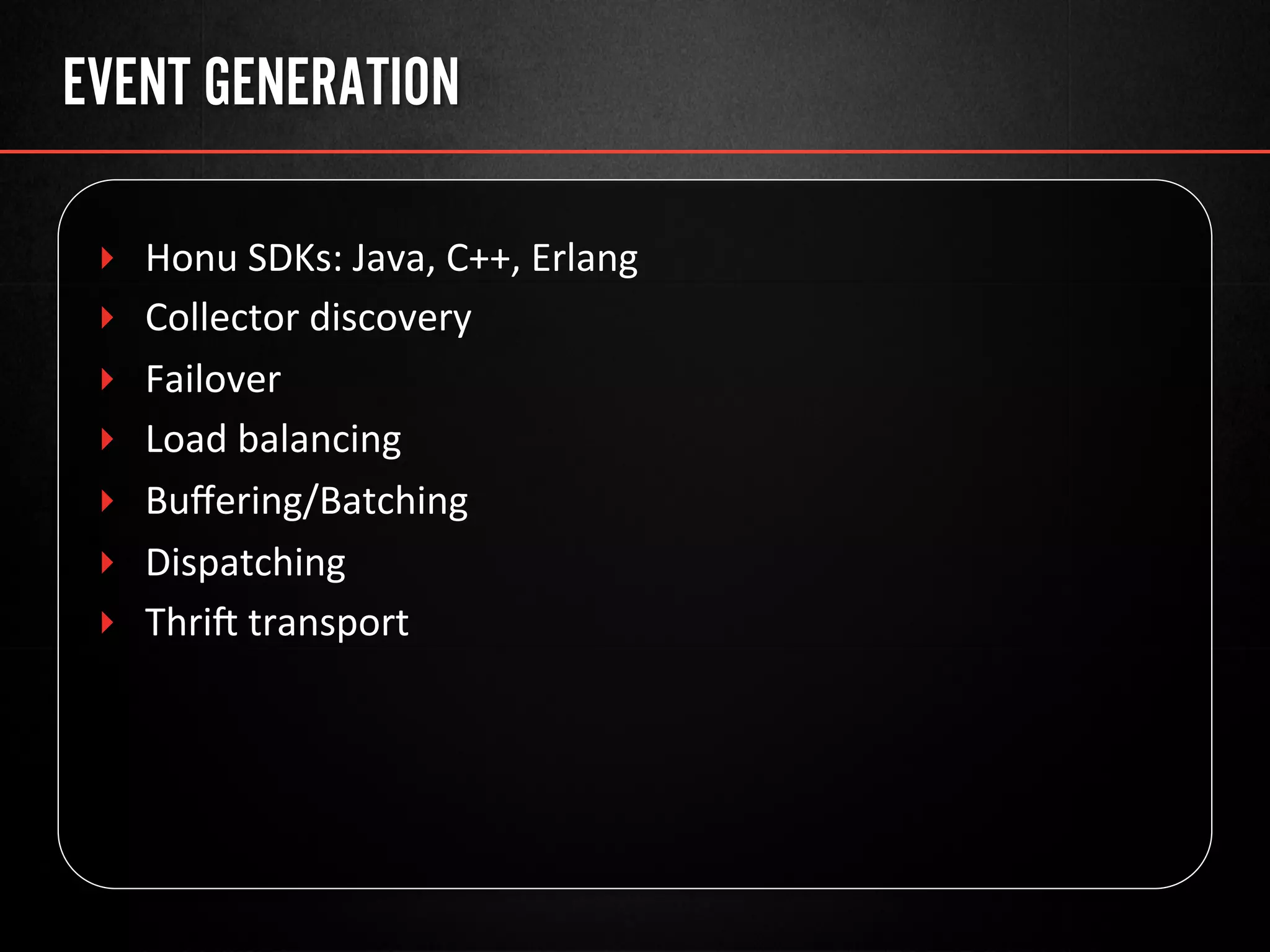 EVENT GENERATION
‣  Honu	
  SDKs:	
  Java,	
  C++,	
  Erlang	
  
‣  Collector	
  discovery	
  
‣  Failover	
  
‣  Load	
  balancing	
  
‣  Buﬀering/Batching	
  
‣  Dispatching	
  
‣  Thri	
  transport	
  
 