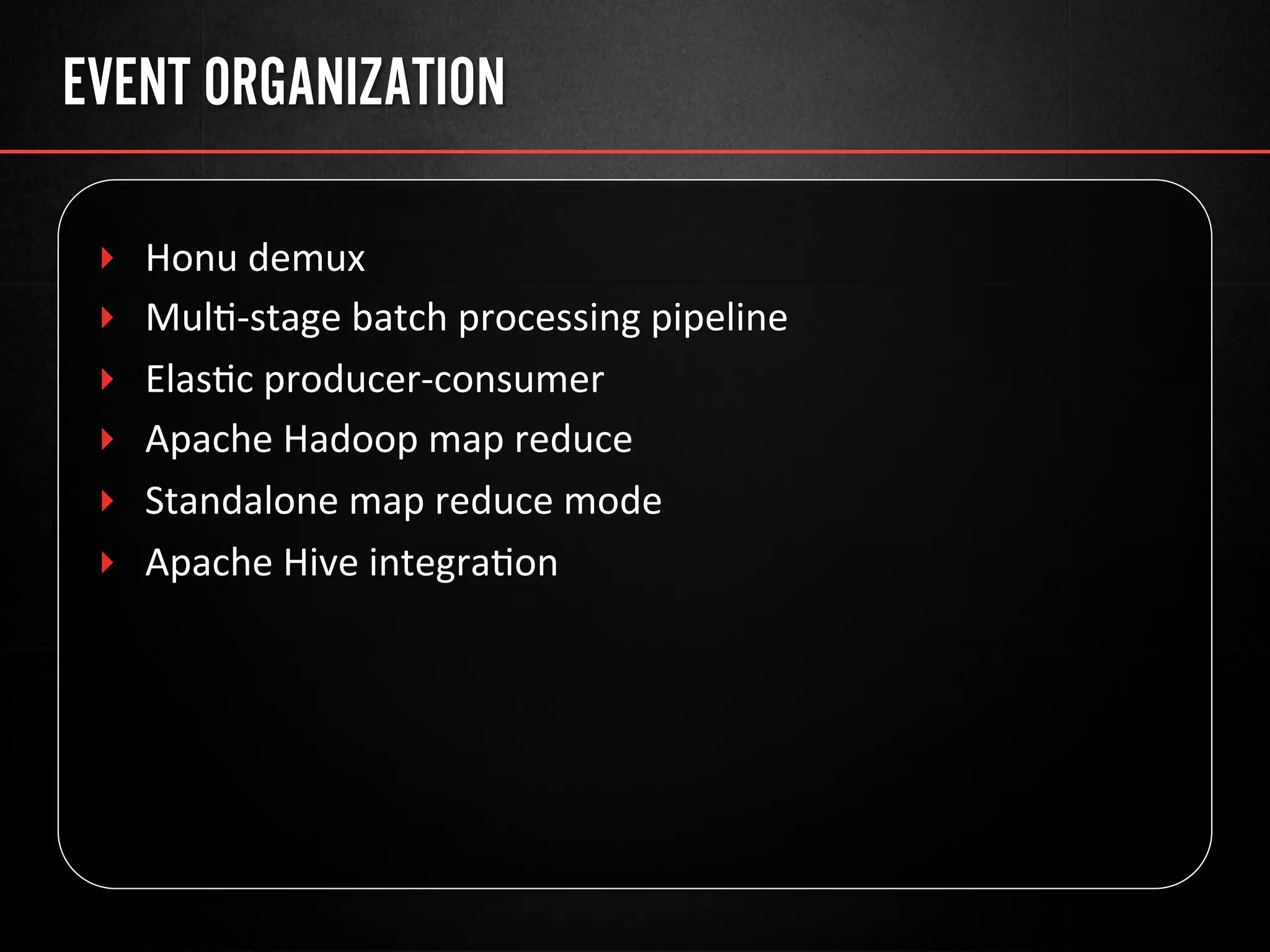EVENT ORGANIZATION
‣  Honu	
  demux	
  
‣  Mul@-­‐stage	
  batch	
  processing	
  pipeline	
  
‣  Elas@c	
  producer-­‐consumer	
  
‣  Apache	
  Hadoop	
  map	
  reduce	
  
‣  Standalone	
  map	
  reduce	
  mode	
  
‣  Apache	
  Hive	
  integra@on	
  
 