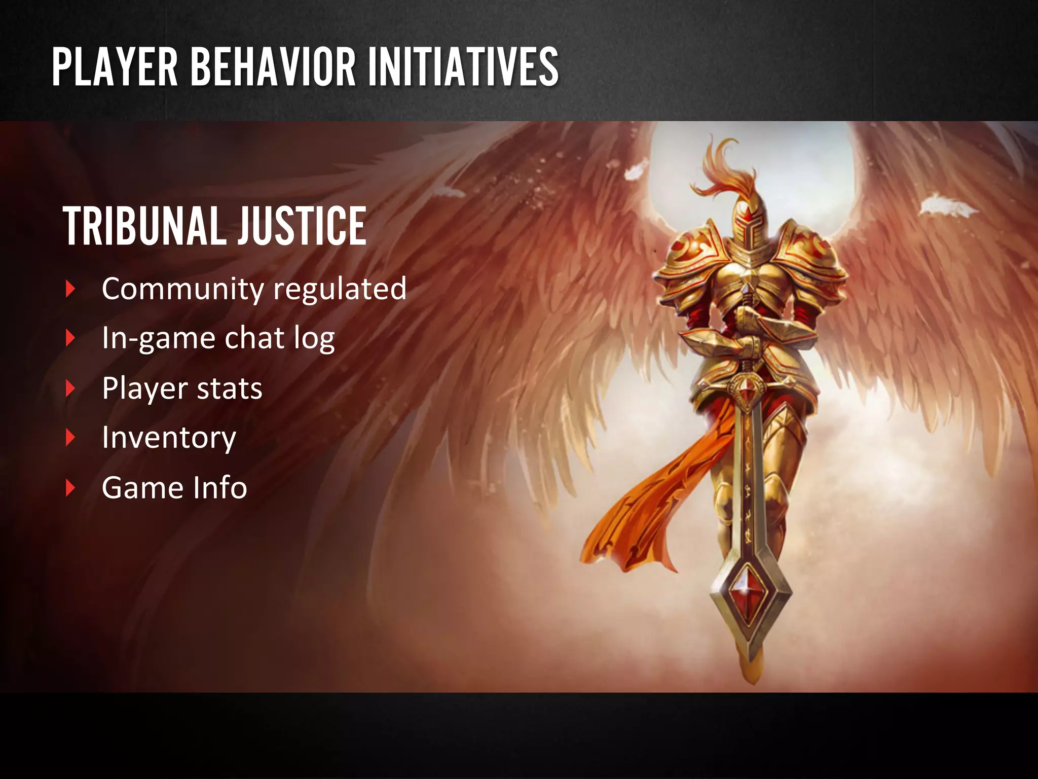 PLAYER BEHAVIOR INITIATIVES
TRIBUNAL JUSTICE
‣  Community	
  regulated	
  
‣  In-­‐game	
  chat	
  log	
  
‣  Player	
  stats	
  
‣  Inventory	
  
‣  Game	
  Info	
  
 
