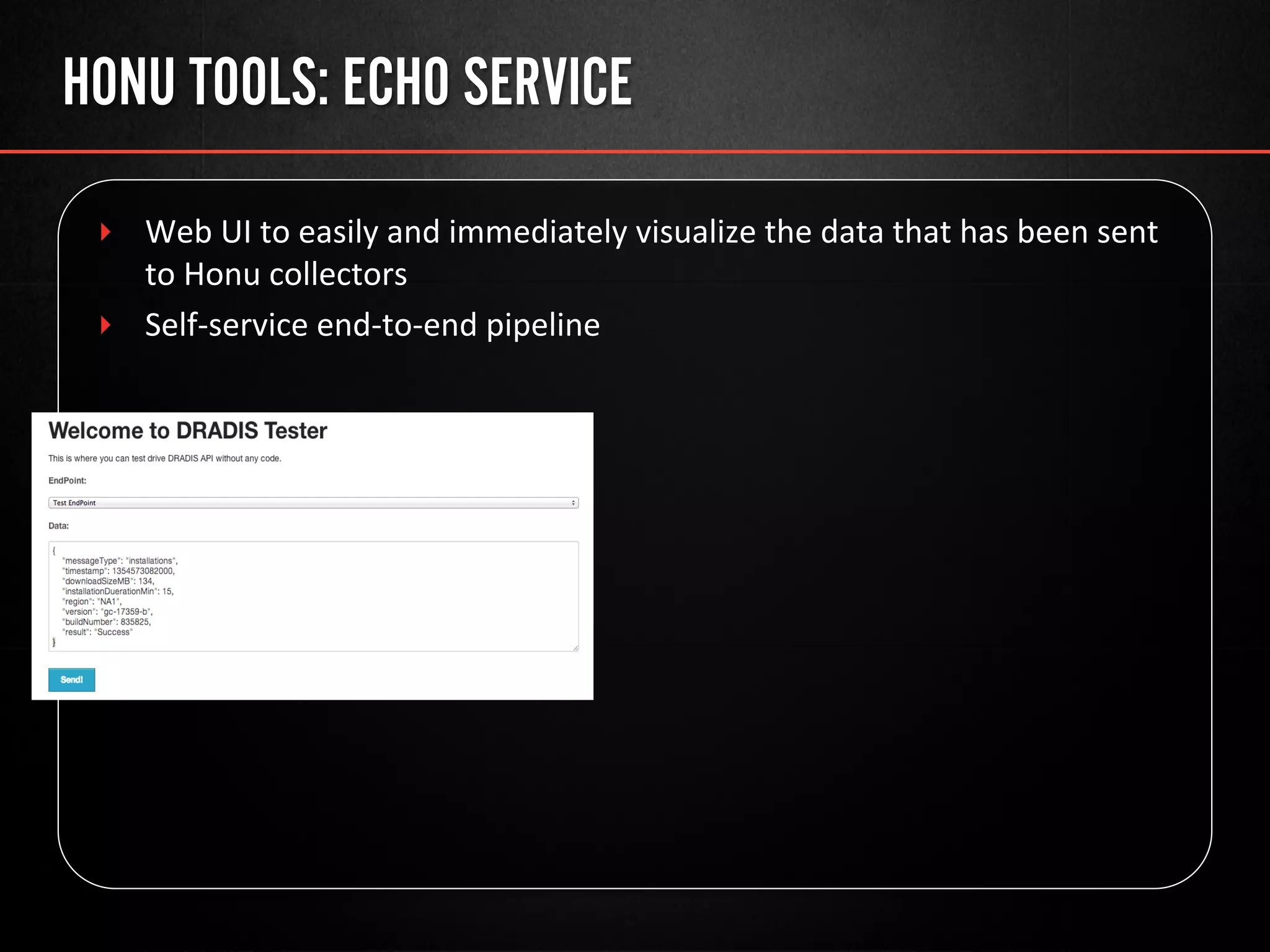 HONU TOOLS: ECHO SERVICE
‣  Web	
  UI	
  to	
  easily	
  and	
  immediately	
  visualize	
  the	
  data	
  that	
  has	
  been	
  sent	
  
to	
  Honu	
  collectors	
  
‣  Self-­‐service	
  end-­‐to-­‐end	
  pipeline	
  
 