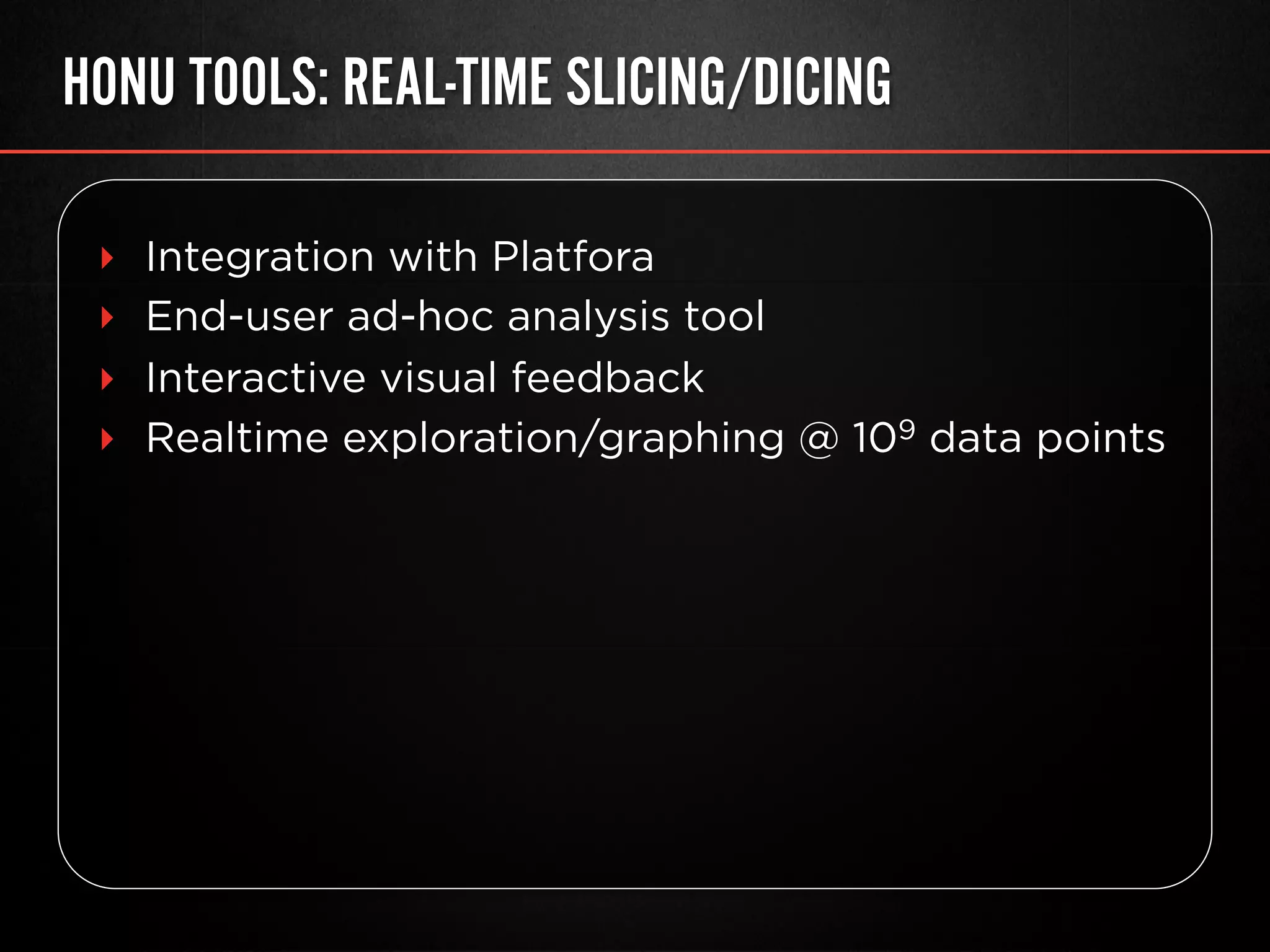 HONU TOOLS: REAL-TIME SLICING/DICING
‣  Integration with Platfora
‣  End-user ad-hoc analysis tool
‣  Interactive visual feedback
‣  Realtime exploration/graphing @ 109 data points
 