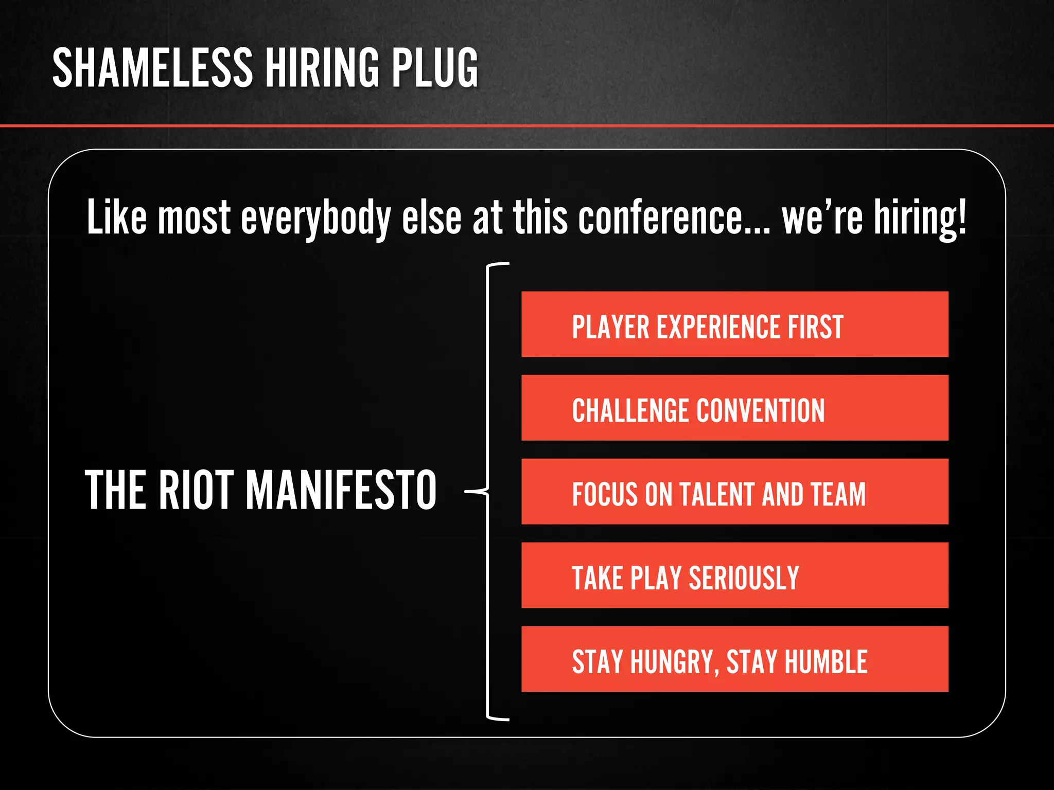 SHAMELESS HIRING PLUG
Like most everybody else at this conference… we’re hiring!
PLAYER EXPERIENCE FIRST
CHALLENGE CONVENTION
FOCUS ON TALENT AND TEAM
TAKE PLAY SERIOUSLY
STAY HUNGRY, STAY HUMBLE
THE RIOT MANIFESTO
 
