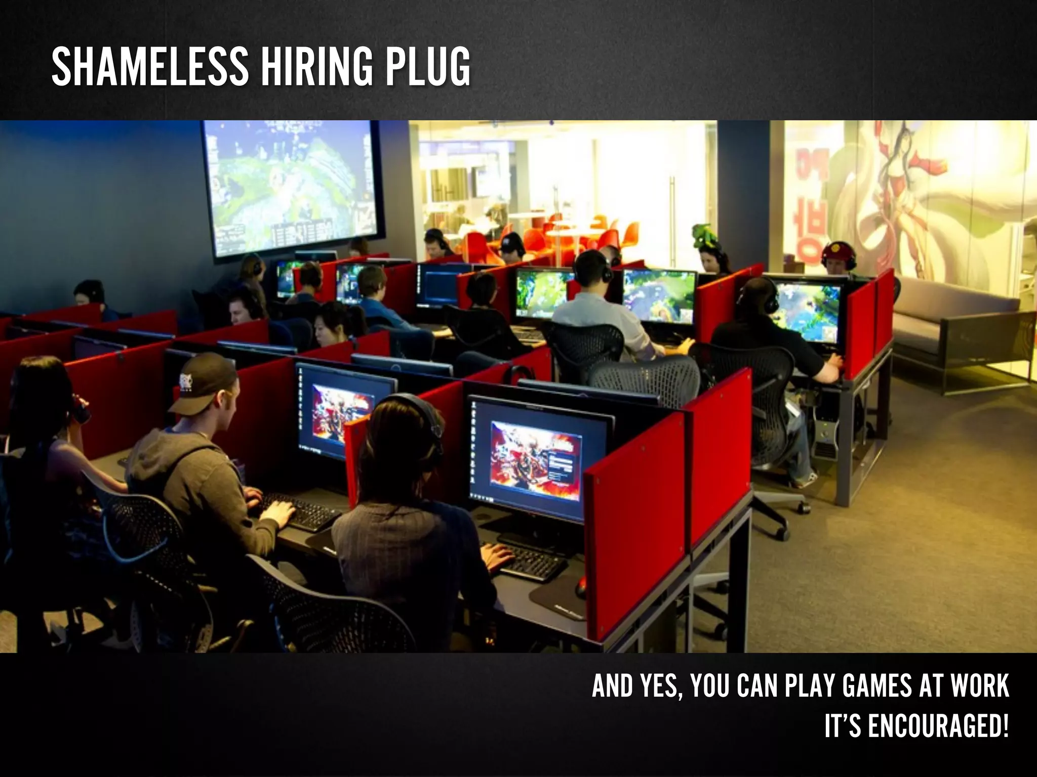 SHAMELESS HIRING PLUG
AND YES, YOU CAN PLAY GAMES AT WORK
IT’S ENCOURAGED!
 