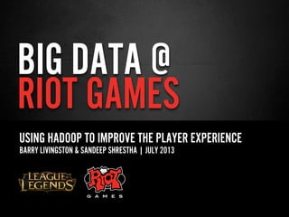 BIG DATA @
RIOT GAMES
USING HADOOP TO IMPROVE THE PLAYER EXPERIENCE
BARRY LIVINGSTON & SANDEEP SHRESTHA | JULY 2013
 